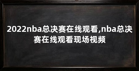 2022nba总决赛在线观看,nba总决赛在线观看现场视频
