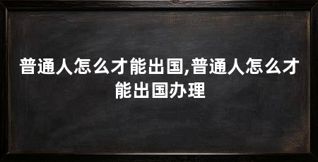 普通人怎么才能出国,普通人怎么才能出国办理