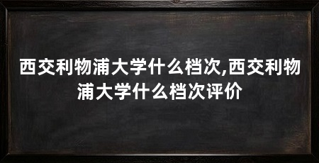 西交利物浦大学什么档次,西交利物浦大学什么档次评价