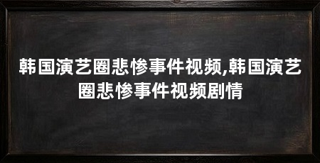 韩国演艺圈悲惨事件视频,韩国演艺圈悲惨事件视频剧情