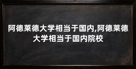 阿德莱德大学相当于国内,阿德莱德大学相当于国内院校