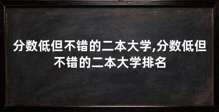 分数低但不错的二本大学,分数低但不错的二本大学排名