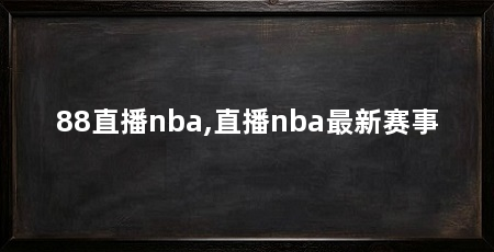 88直播nba,直播nba最新赛事