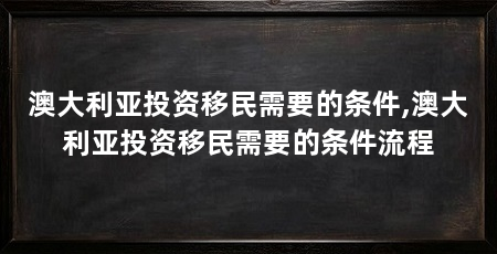澳大利亚投资移民需要的条件,澳大利亚投资移民需要的条件流程
