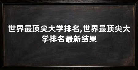 世界最顶尖大学排名,世界最顶尖大学排名最新结果