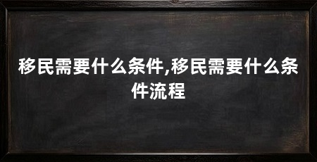 移民需要什么条件,移民需要什么条件流程