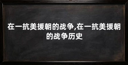 在一抗美援朝的战争,在一抗美援朝的战争历史