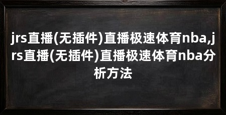 jrs直播(无插件)直播极速体育nba,jrs直播(无插件)直播极速体育nba分析方法