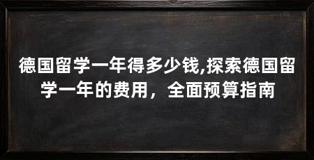 德国留学一年得多少钱,探索德国留学一年的费用,全面预算指南