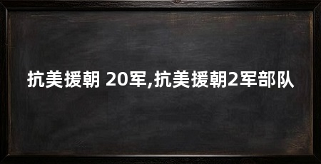 抗美援朝 20军,抗美援朝2军部队