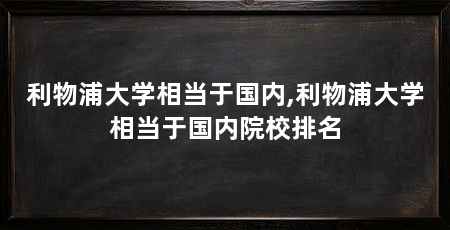 利物浦大学相当于国内,利物浦大学相当于国内院校排名