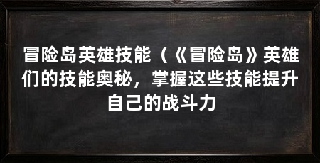 冒险岛英雄技能(《冒险岛》英雄们的技能奥秘,掌握这些技能提升自己的战斗力