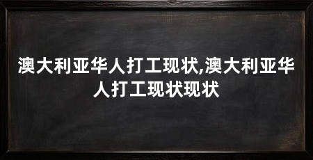 澳大利亚华人打工现状,澳大利亚华人打工现状现状