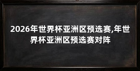 2026年世界杯亚洲区预选赛,年世界杯亚洲区预选赛对阵
