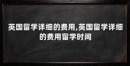 英国留学详细的费用,英国留学详细的费用留学时间