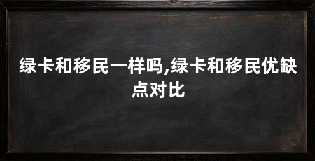 绿卡和移民一样吗,绿卡和移民优缺点对比