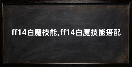 ff14白魔技能,ff14白魔技能搭配