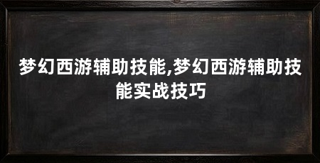 梦幻西游辅助技能,梦幻西游辅助技能实战技巧