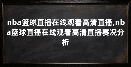 nba篮球直播在线观看高清直播,nba篮球直播在线观看高清直播赛况分析