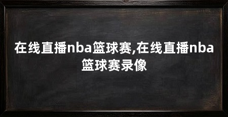 在线直播nba篮球赛,在线直播nba篮球赛录像