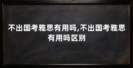 不出国考雅思有用吗,不出国考雅思有用吗区别