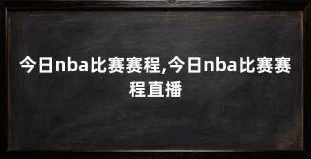 今日nba比赛赛程,今日nba比赛赛程直播