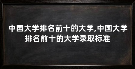 中国大学排名前十的大学,中国大学排名前十的大学录取标准