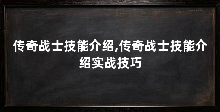 传奇战士技能介绍,传奇战士技能介绍实战技巧