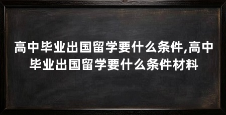 高中毕业出国留学要什么条件,高中毕业出国留学要什么条件材料