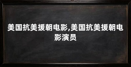 美国抗美援朝电影,美国抗美援朝电影演员