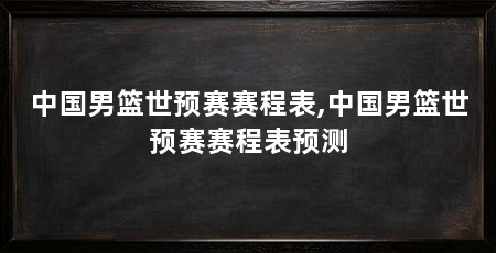 中国男篮世预赛赛程表,中国男篮世预赛赛程表预测