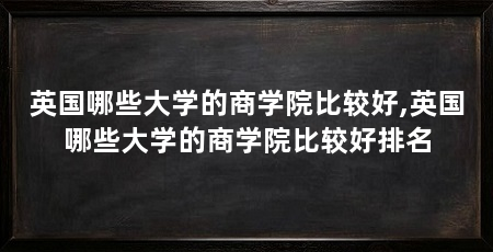 英国哪些大学的商学院比较好,英国哪些大学的商学院比较好排名