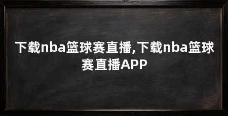 下载nba篮球赛直播,下载nba篮球赛直播APP