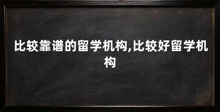 比较靠谱的留学机构,比较好留学机构