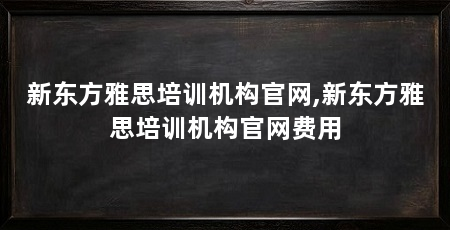 新东方雅思培训机构官网,新东方雅思培训机构官网费用