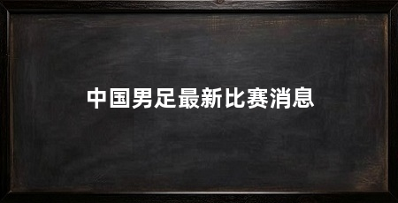 中国男足最新比赛消息