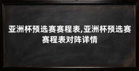 亚洲杯预选赛赛程表,亚洲杯预选赛赛程表对阵详情