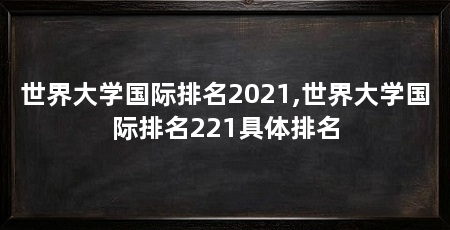世界大学国际排名2021,世界大学国际排名221具体排名
