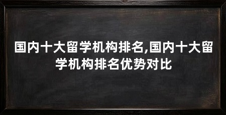 国内十大留学机构排名,国内十大留学机构排名优势对比