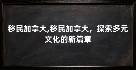 移民加拿大,移民加拿大，探索多元文化的新篇章