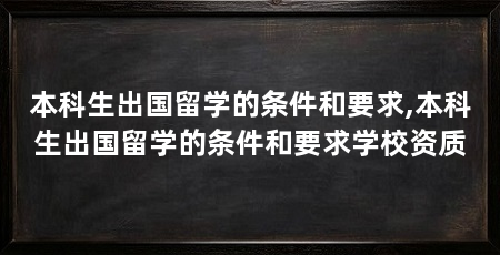 本科生出国留学的条件和要求,本科生出国留学的条件和要求学校资质