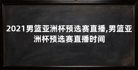 2021男篮亚洲杯预选赛直播,男篮亚洲杯预选赛直播时间