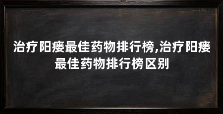 治疗阳瘘最佳药物排行榜,治疗阳瘘最佳药物排行榜区别