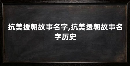 抗美援朝故事名字,抗美援朝故事名字历史