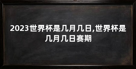 2023世界杯是几月几日,世界杯是几月几日赛期