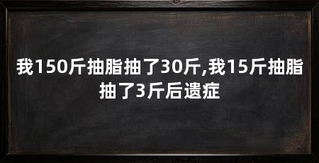 我150斤抽脂抽了30斤,我15斤抽脂抽了3斤后遗症