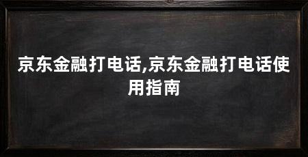 京东金融打电话,京东金融打电话使用指南