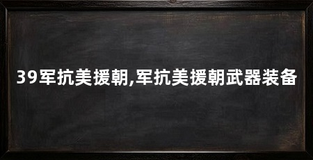 39军抗美援朝,军抗美援朝武器装备