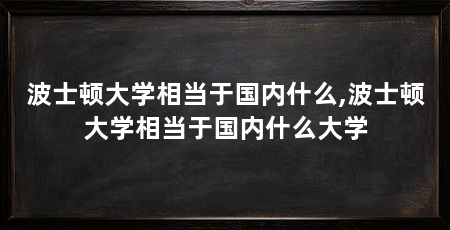 波士顿大学相当于国内什么,波士顿大学相当于国内什么大学