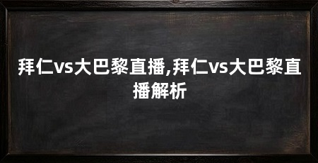 拜仁vs大巴黎直播,拜仁vs大巴黎直播解析